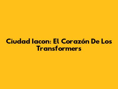 Ciudad Iacon: El Corazón De Los Transformers