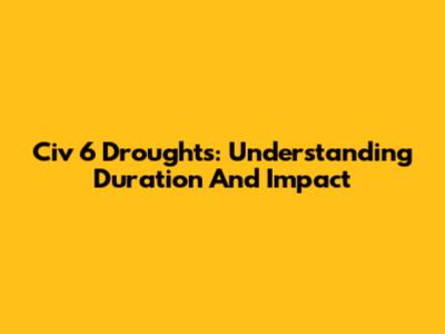 Civ 6 Droughts: Understanding Duration And Impact