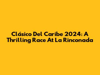 Clásico Del Caribe 2024: A Thrilling Race At La Rinconada