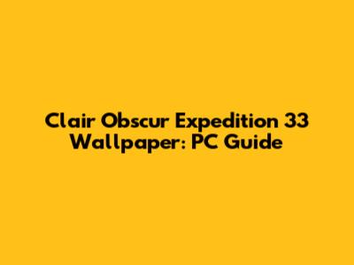 Clair Obscur Expedition 33 Wallpaper: PC Guide