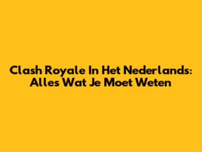 Clash Royale In Het Nederlands: Alles Wat Je Moet Weten