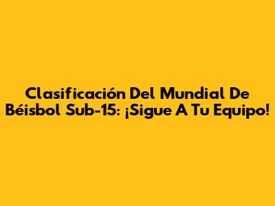 Clasificación Del Mundial De Béisbol Sub-15: ¡Sigue A Tu Equipo!