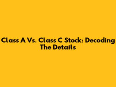 Class A Vs. Class C Stock: Decoding The Details