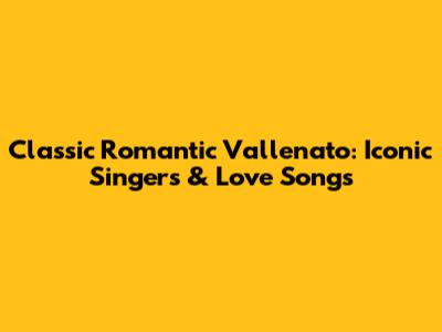 Classic Romantic Vallenato: Iconic Singers & Love Songs