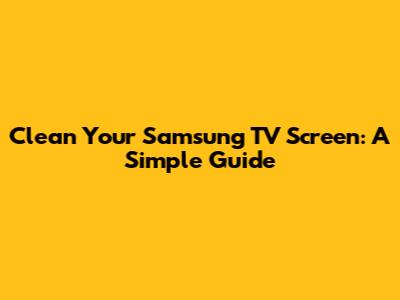 Clean Your Samsung TV Screen: A Simple Guide