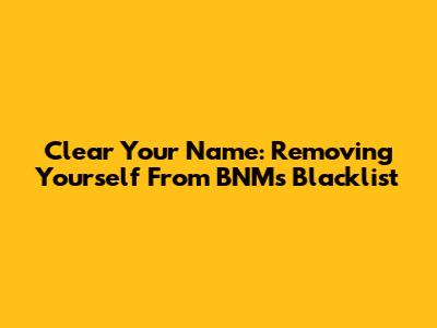 Clear Your Name: Removing Yourself From BNM's Blacklist
