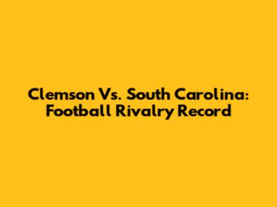 Clemson Vs. South Carolina: Football Rivalry Record