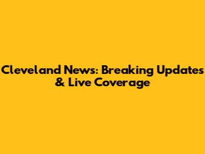 Cleveland News: Breaking Updates & Live Coverage