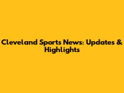 Cleveland Sports News: Updates & Highlights