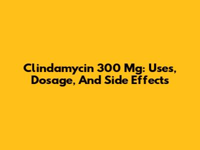 Clindamycin 300 Mg: Uses, Dosage, And Side Effects