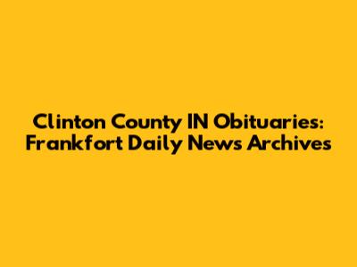 Clinton County IN Obituaries: Frankfort Daily News Archives