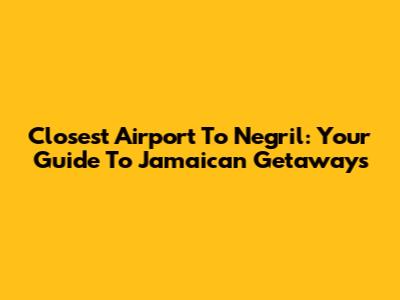 Closest Airport To Negril: Your Guide To Jamaican Getaways