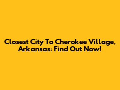 Closest City To Cherokee Village, Arkansas: Find Out Now!