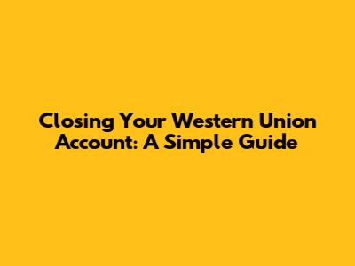 Closing Your Western Union Account: A Simple Guide