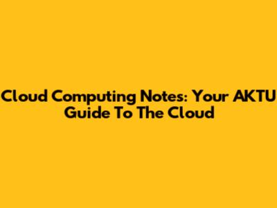 Cloud Computing Notes: Your AKTU Guide To The Cloud