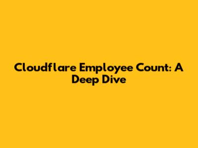 Cloudflare Employee Count: A Deep Dive