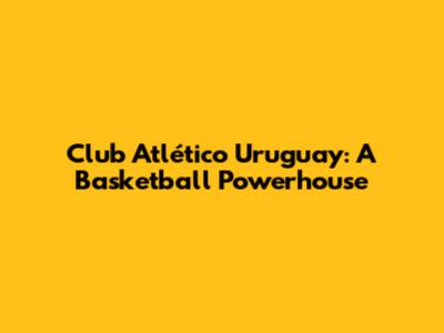 Club Atlético Uruguay: A Basketball Powerhouse