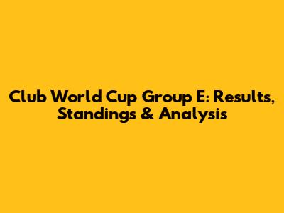 Club World Cup Group E: Results, Standings & Analysis