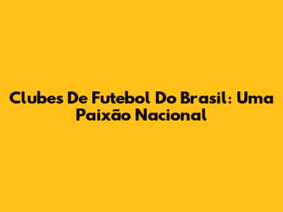Clubes De Futebol Do Brasil: Uma Paixão Nacional