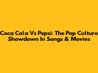 Coca Cola Vs Pepsi: The Pop Culture Showdown In Songs & Movies