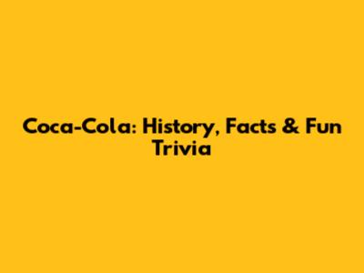 Coca-Cola: History, Facts & Fun Trivia