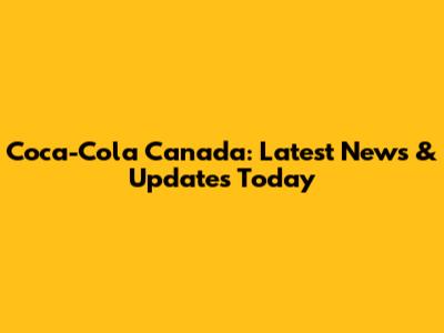 Coca-Cola Canada: Latest News & Updates Today