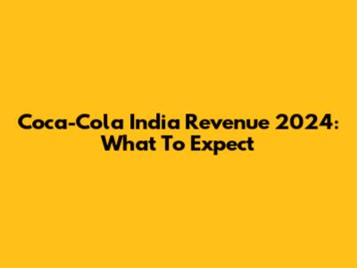 Coca-Cola India Revenue 2024: What To Expect