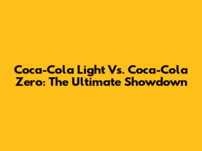 Coca-Cola Light Vs. Coca-Cola Zero: The Ultimate Showdown