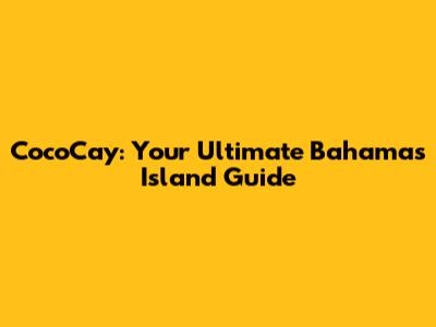 CocoCay: Your Ultimate Bahamas Island Guide