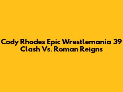 Cody Rhodes' Epic Wrestlemania 39 Clash Vs. Roman Reigns
