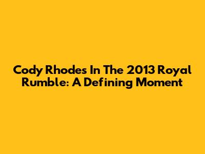 Cody Rhodes In The 2013 Royal Rumble: A Defining Moment