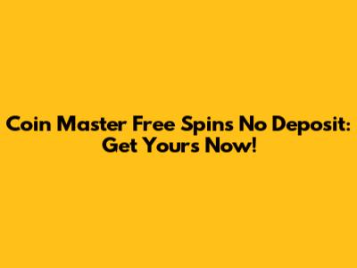 Coin Master Free Spins No Deposit: Get Yours Now!