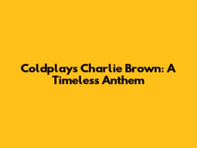 Coldplay's Charlie Brown: A Timeless Anthem