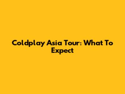 Coldplay Asia Tour: What To Expect