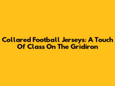 Collared Football Jerseys: A Touch Of Class On The Gridiron