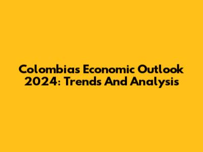 Colombia's Economic Outlook 2024: Trends And Analysis
