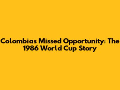 Colombia's Missed Opportunity: The 1986 World Cup Story