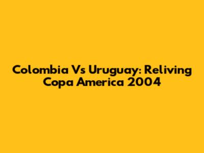 Colombia Vs Uruguay: Reliving Copa America 2004