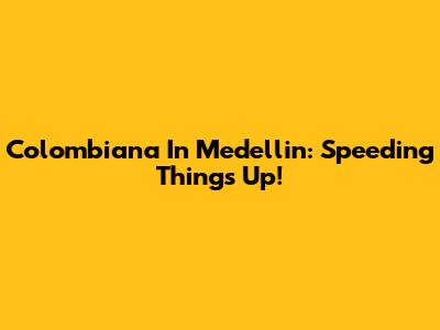 Colombiana In Medellin: Speeding Things Up!