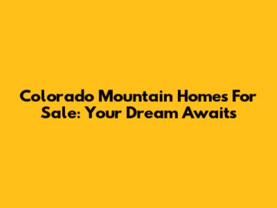 Colorado Mountain Homes For Sale: Your Dream Awaits