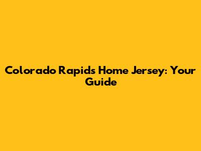 Colorado Rapids Home Jersey: Your Guide