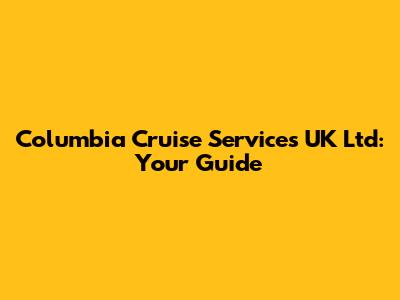 Columbia Cruise Services UK Ltd: Your Guide
