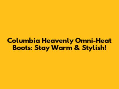 Columbia Heavenly Omni-Heat Boots: Stay Warm & Stylish!