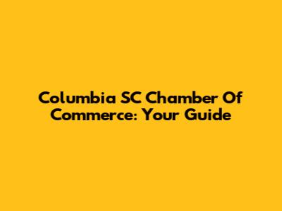 Columbia SC Chamber Of Commerce: Your Guide