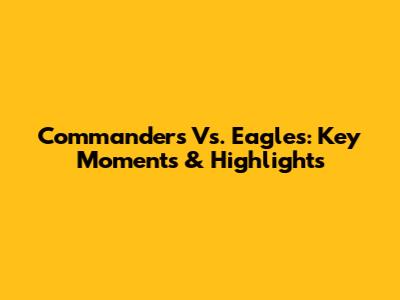 Commanders Vs. Eagles: Key Moments & Highlights