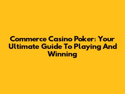 Commerce Casino Poker: Your Ultimate Guide To Playing And Winning