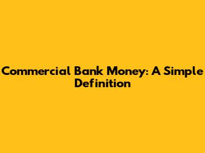 Commercial Bank Money: A Simple Definition