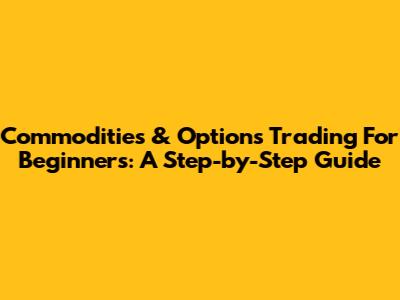 Commodities & Options Trading For Beginners: A Step-by-Step Guide