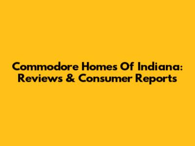 Commodore Homes Of Indiana: Reviews & Consumer Reports