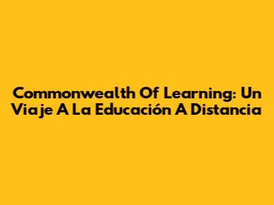 Commonwealth Of Learning: Un Viaje A La Educación A Distancia